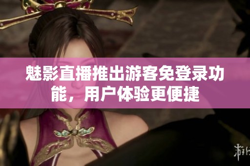 魅影直播推出游客免登录功能，用户体验更便捷