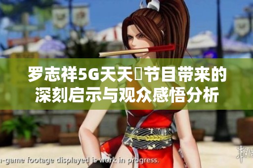 罗志祥5G天天奭节目带来的深刻启示与观众感悟分析