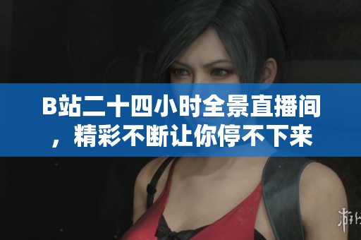 B站二十四小时全景直播间，精彩不断让你停不下来
