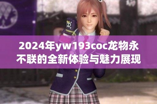 2024年yw193coc龙物永不联的全新体验与魅力展现