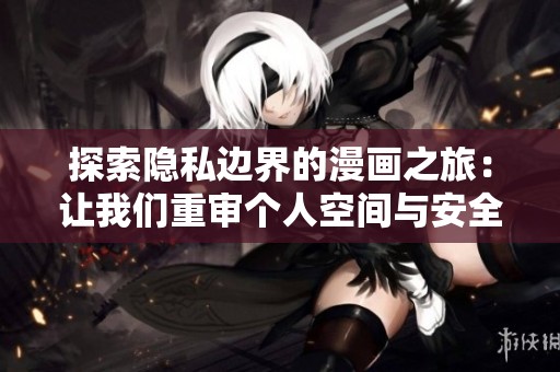 探索隐私边界的漫画之旅：让我们重审个人空间与安全