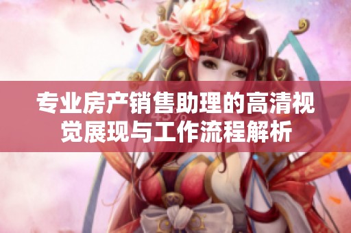 专业房产销售助理的高清视觉展现与工作流程解析