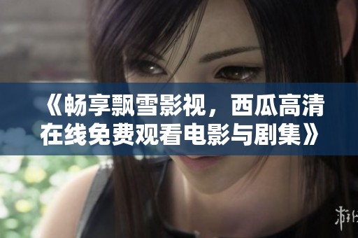 《畅享飘雪影视，西瓜高清在线免费观看电影与剧集》