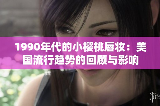 1990年代的小樱桃唇妆：美国流行趋势的回顾与影响