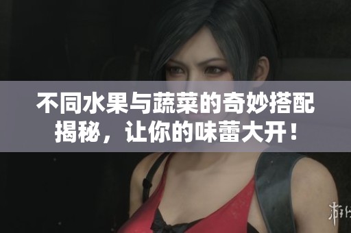不同水果与蔬菜的奇妙搭配揭秘，让你的味蕾大开！
