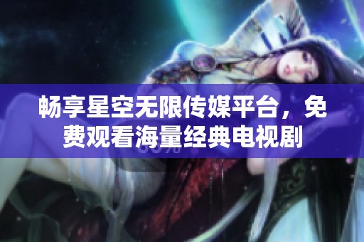 畅享星空无限传媒平台，免费观看海量经典电视剧