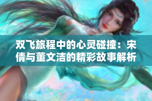 双飞旅程中的心灵碰撞：宋倩与董文洁的精彩故事解析