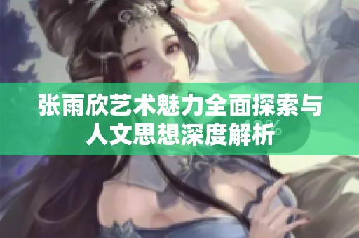 张雨欣艺术魅力全面探索与人文思想深度解析
