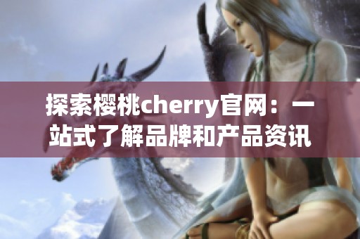 探索樱桃cherry官网：一站式了解品牌和产品资讯