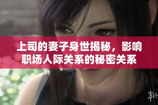 上司的妻子身世揭秘，影响职场人际关系的秘密关系