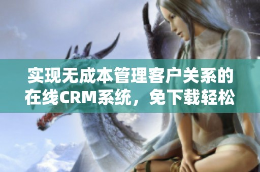 实现无成本管理客户关系的在线CRM系统，免下载轻松使用