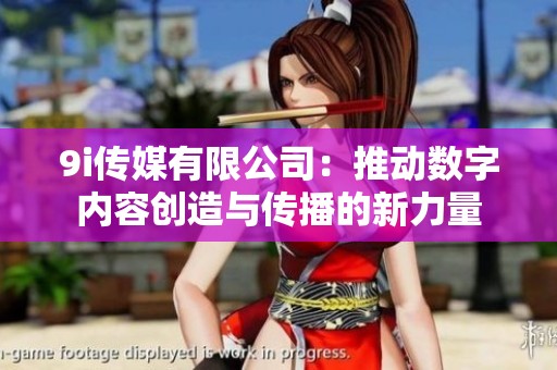 9i传媒有限公司：推动数字内容创造与传播的新力量