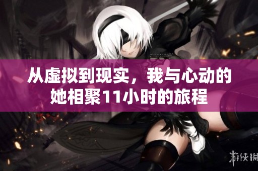 从虚拟到现实，我与心动的她相聚11小时的旅程