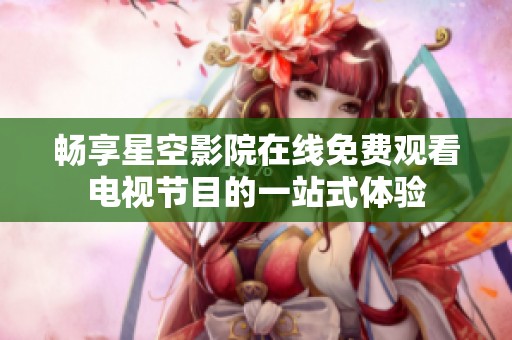 畅享星空影院在线免费观看电视节目的一站式体验