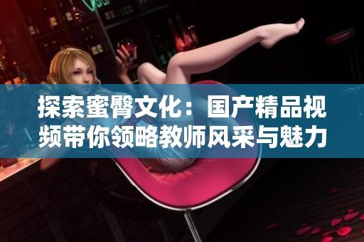 探索蜜臀文化：国产精品视频带你领略教师风采与魅力