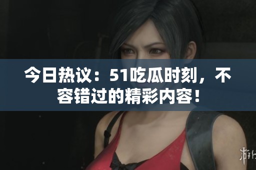 今日热议：51吃瓜时刻，不容错过的精彩内容！