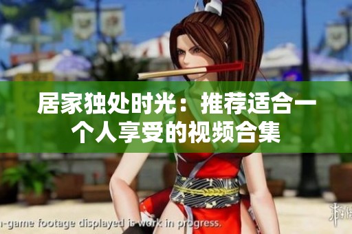 居家独处时光：推荐适合一个人享受的视频合集