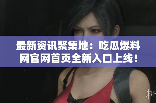 最新资讯聚集地：吃瓜爆料网官网首页全新入口上线！