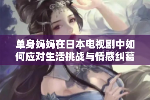 单身妈妈在日本电视剧中如何应对生活挑战与情感纠葛