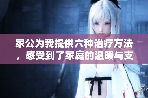 家公为我提供六种治疗方法，感受到了家庭的温暖与支持