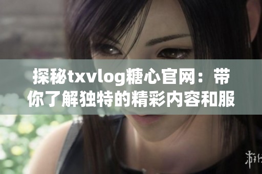 探秘txvlog糖心官网：带你了解独特的精彩内容和服务