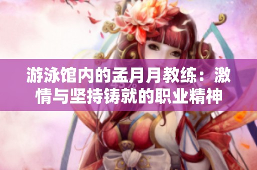 游泳馆内的孟月月教练：激情与坚持铸就的职业精神