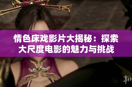 情色床戏影片大揭秘：探索大尺度电影的魅力与挑战