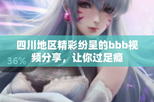 四川地区精彩纷呈的bbb视频分享，让你过足瘾