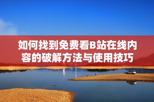 如何找到免费看B站在线内容的破解方法与使用技巧
