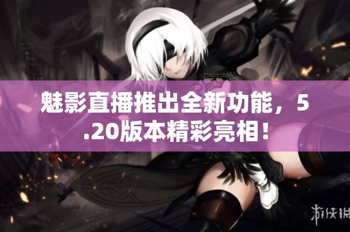 魅影直播推出全新功能，5.20版本精彩亮相！