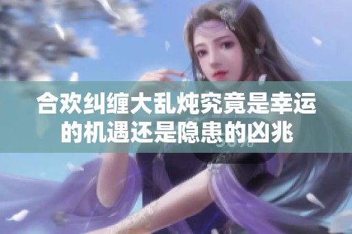 合欢纠缠大乱炖究竟是幸运的机遇还是隐患的凶兆