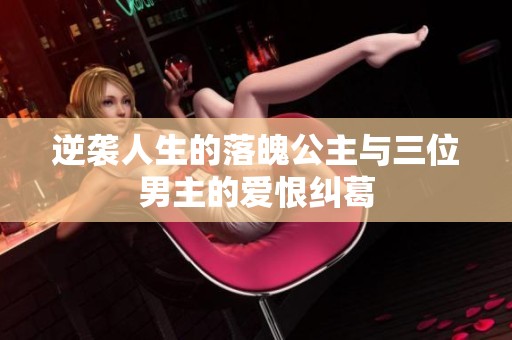 逆袭人生的落魄公主与三位男主的爱恨纠葛