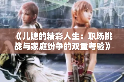 《儿媳的精彩人生：职场挑战与家庭纷争的双重考验》