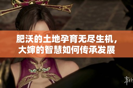 肥沃的土地孕育无尽生机，大婶的智慧如何传承发展