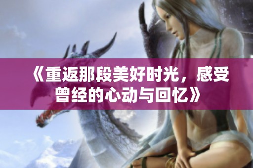 《重返那段美好时光，感受曾经的心动与回忆》
