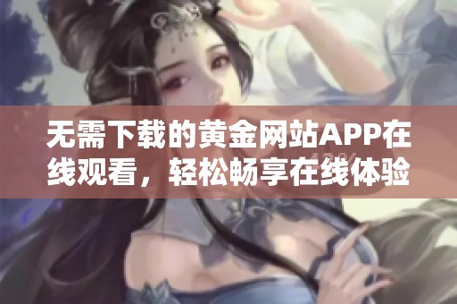 无需下载的黄金网站APP在线观看，轻松畅享在线体验