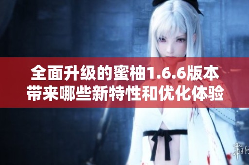 全面升级的蜜柚1.6.6版本带来哪些新特性和优化体验