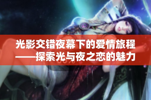 光影交错夜幕下的爱情旅程——探索光与夜之恋的魅力