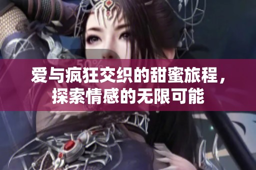 爱与疯狂交织的甜蜜旅程，探索情感的无限可能