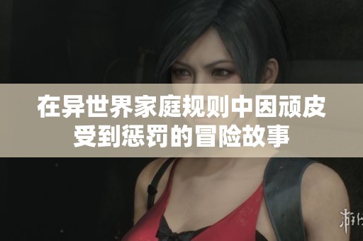 在异世界家庭规则中因顽皮受到惩罚的冒险故事