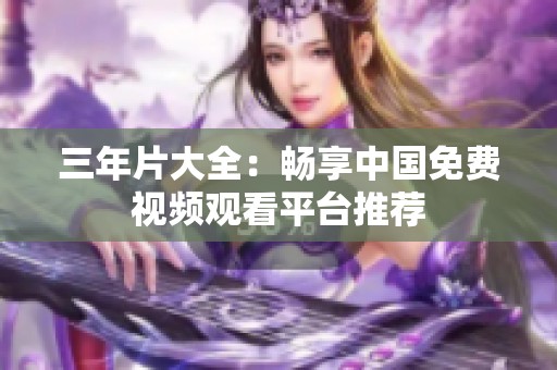 三年片大全：畅享中国免费视频观看平台推荐