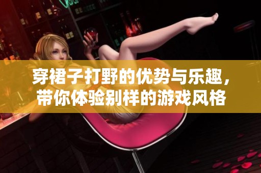 穿裙子打野的优势与乐趣，带你体验别样的游戏风格