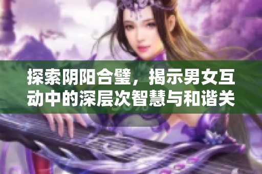 探索阴阳合璧，揭示男女互动中的深层次智慧与和谐关系
