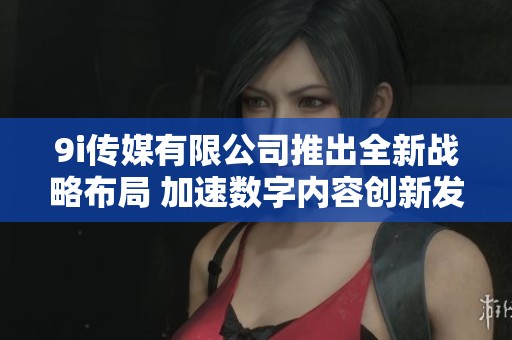9i传媒有限公司推出全新战略布局 加速数字内容创新发展