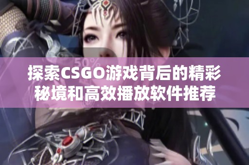 探索CSGO游戏背后的精彩秘境和高效播放软件推荐