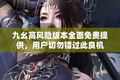 九幺高风险版本全面免费提供，用户切勿错过此良机