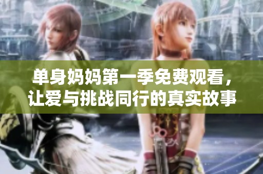 单身妈妈第一季免费观看，让爱与挑战同行的真实故事