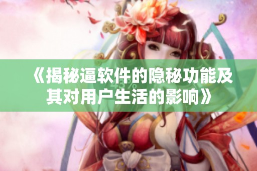 《揭秘逼软件的隐秘功能及其对用户生活的影响》