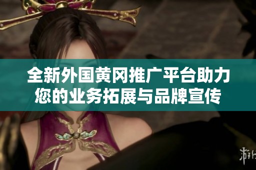 全新外国黄冈推广平台助力您的业务拓展与品牌宣传