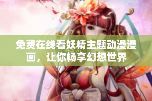 免费在线看妖精主题动漫漫画，让你畅享幻想世界